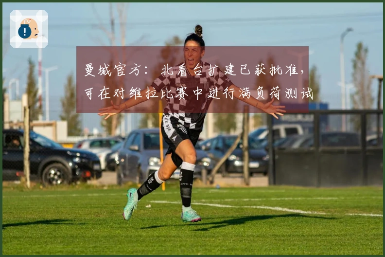 曼城官方：北看台扩建已获批准，可在对维拉比赛中进行满负荷测试