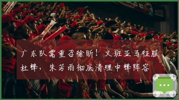 广东队需重召徐昕！文班亚马征服杜锋，朱芳雨彻底清理中锋阵容